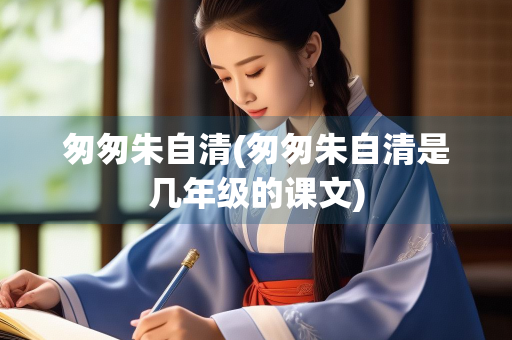 匆匆朱自清(匆匆朱自清是几年级的课文)