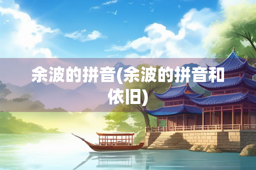 余波的拼音(余波的拼音和依旧)