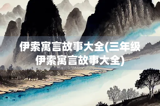 伊索寓言故事大全(三年级伊索寓言故事大全)