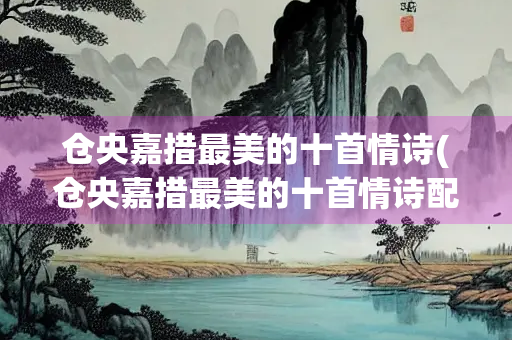 仓央嘉措最美的十首情诗(仓央嘉措最美的十首情诗配图)