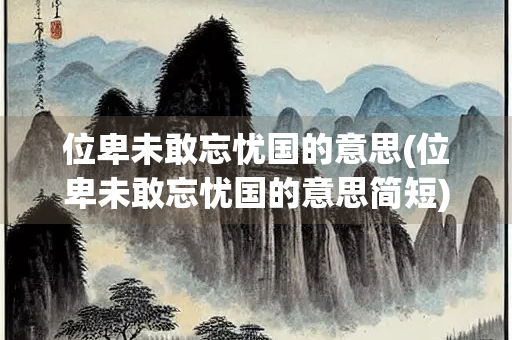 位卑未敢忘忧国的意思(位卑未敢忘忧国的意思简短)