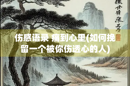 伤感语录 痛到心里(如何挽留一个被你伤透心的人)