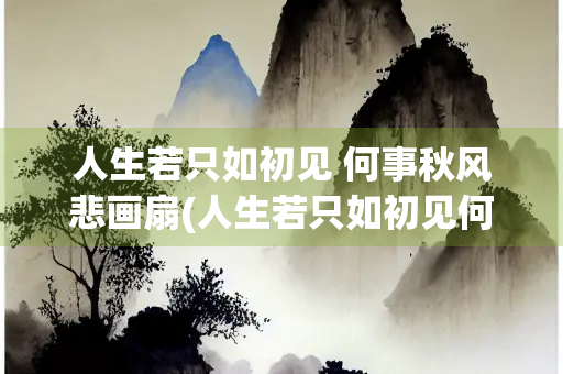 人生若只如初见 何事秋风悲画扇(人生若只如初见何事秋风悲画扇图)
