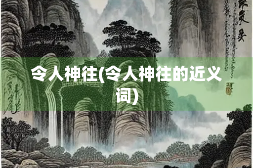 令人神往(令人神往的近义词)