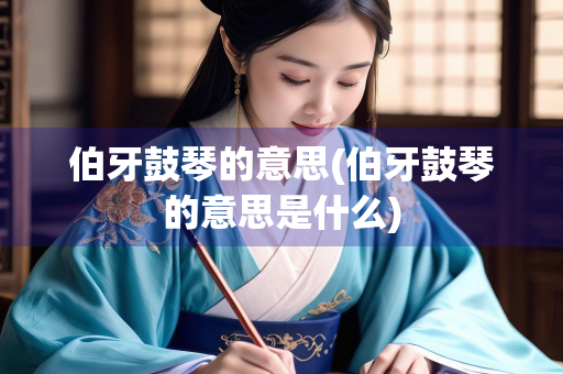 伯牙鼓琴的意思(伯牙鼓琴的意思是什么)