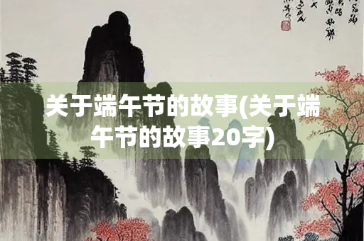 关于端午节的故事(关于端午节的故事20字)