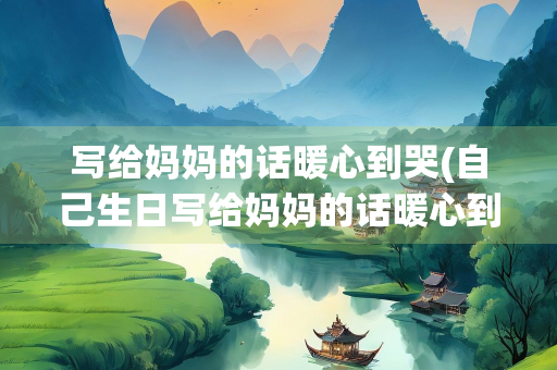 写给妈妈的话暖心到哭(自己生日写给妈妈的话暖心到哭) 写给妈妈的话暖心到哭(自己生日写给妈妈的话暖心到哭)