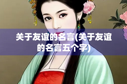 关于友谊的名言(关于友谊的名言五个字)