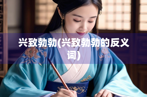 兴致勃勃(兴致勃勃的反义词) 兴致勃勃(兴致勃勃的反义词)