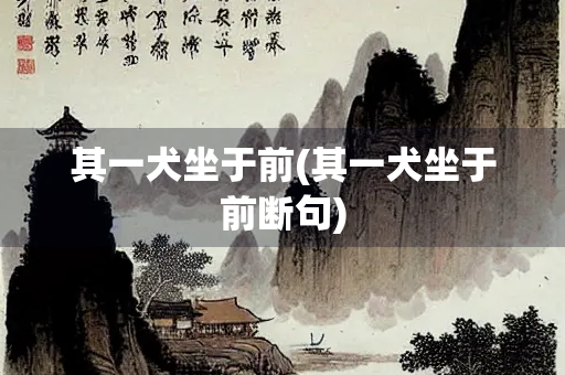 其一犬坐于前(其一犬坐于前断句) 其一犬坐于前(其一犬坐于前断句)