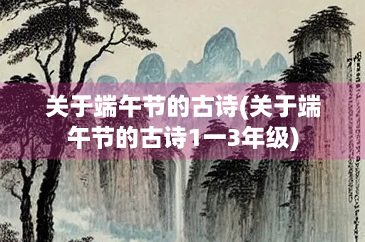 关于端午节的古诗(关于端午节的古诗1一3年级) 关于端午节的古诗(关于端午节的古诗1一3年级)