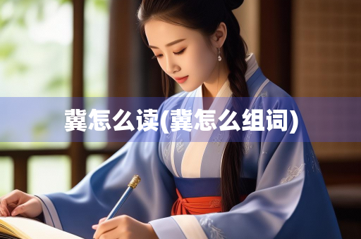 冀怎么读(冀怎么组词) 冀怎么读(冀怎么组词)