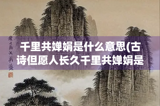 千里共婵娟是什么意思(古诗但愿人长久千里共婵娟是什么意思) 千里共婵娟是什么意思(古诗但愿人长久千里共婵娟是什么意思)