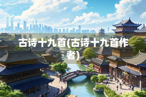 古诗十九首(古诗十九首作者) 古诗十九首(古诗十九首作者)