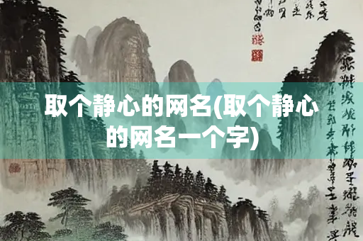 取个静心的网名(取个静心的网名一个字)