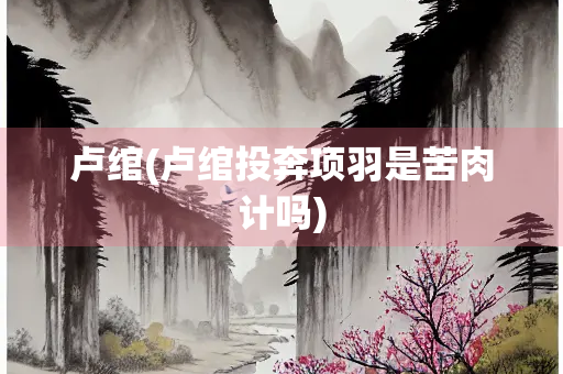 卢绾(卢绾投奔项羽是苦肉计吗)