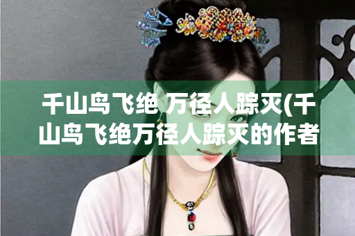 千山鸟飞绝 万径人踪灭(千山鸟飞绝万径人踪灭的作者) 千山鸟飞绝 万径人踪灭(千山鸟飞绝万径人踪灭的作者)