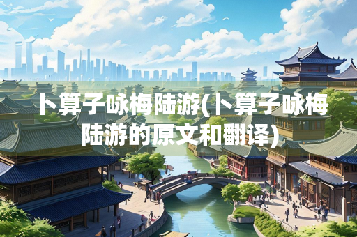 卜算子咏梅陆游(卜算子咏梅陆游的原文和翻译)