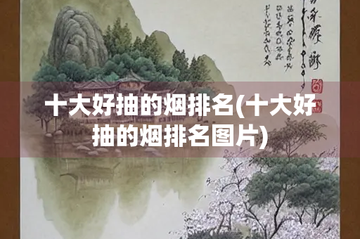 十大好抽的烟排名(十大好抽的烟排名图片)