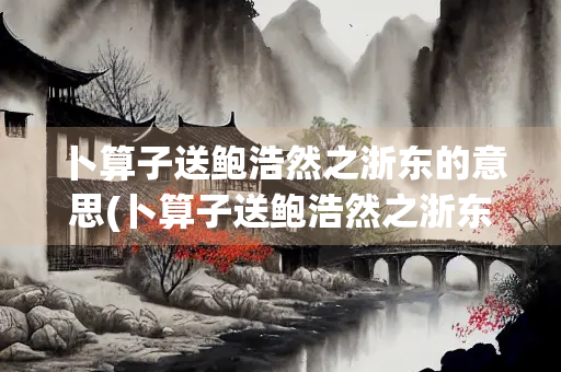 卜算子送鲍浩然之浙东的意思(卜算子送鲍浩然之浙东的意思古诗) 卜算子送鲍浩然之浙东的意思(卜算子送鲍浩然之浙东的意思古诗)