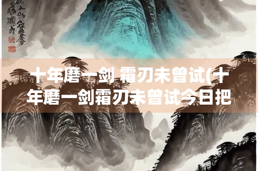 十年磨一剑 霜刃未曾试(十年磨一剑霜刃未曾试今日把示君谁有不平事什么意思) 十年磨一剑 霜刃未曾试(十年磨一剑霜刃未曾试今日把示君谁有不平事什么意思)