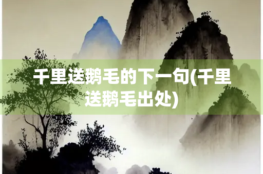 千里送鹅毛的下一句(千里送鹅毛出处)
