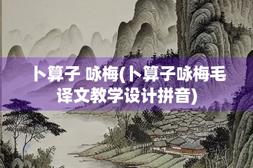 卜算子 咏梅(卜算子咏梅毛译文教学设计拼音)