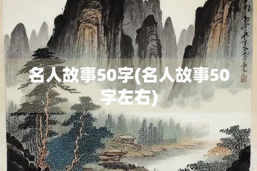 名人故事50字(名人故事50字左右) 名人故事50字(名人故事50字左右)
