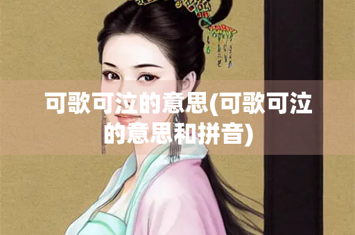 可歌可泣的意思(可歌可泣的意思和拼音) 可歌可泣的意思(可歌可泣的意思和拼音)