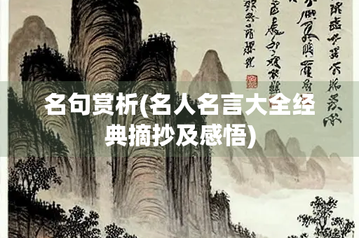 名句赏析(名人名言大全经典摘抄及感悟) 名句赏析(名人名言大全经典摘抄及感悟)