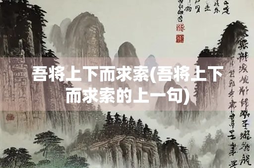 吾将上下而求索(吾将上下而求索的上一句) 吾将上下而求索(吾将上下而求索的上一句)
