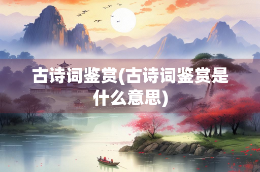 古诗词鉴赏(古诗词鉴赏是什么意思) 古诗词鉴赏(古诗词鉴赏是什么意思)