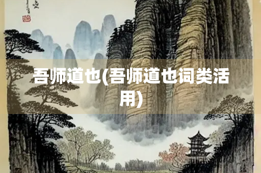 吾师道也(吾师道也词类活用) 吾师道也(吾师道也词类活用)