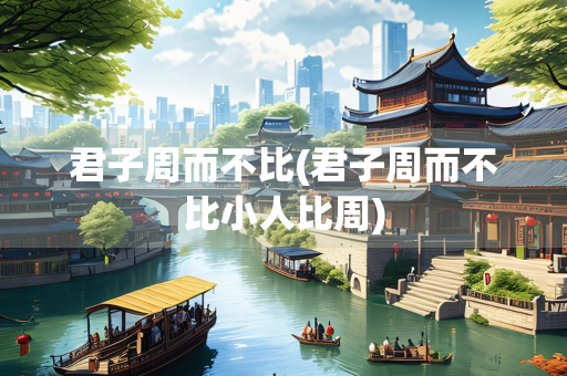 君子周而不比(君子周而不比小人比周) 君子周而不比(君子周而不比小人比周)