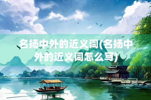 名扬中外的近义词(名扬中外的近义词怎么写) 名扬中外的近义词(名扬中外的近义词怎么写)
