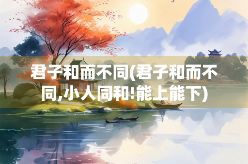 君子和而不同(君子和而不同,小人同和!能上能下) 君子和而不同(君子和而不同,小人同和!能上能下)