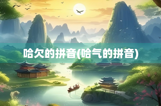 哈欠的拼音(哈气的拼音) 哈欠的拼音(哈气的拼音)