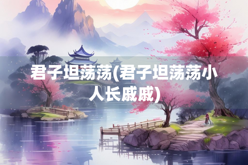 君子坦荡荡(君子坦荡荡小人长戚戚)