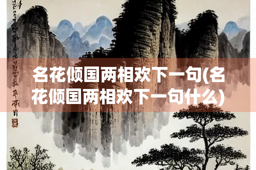 名花倾国两相欢下一句(名花倾国两相欢下一句什么) 名花倾国两相欢下一句(名花倾国两相欢下一句什么)