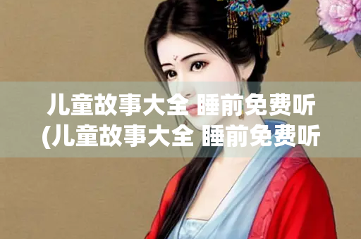 儿童故事大全 睡前免费听(儿童故事大全 睡前免费听三只小猪) 儿童故事大全 睡前免费听(儿童故事大全 睡前免费听三只小猪)