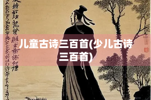 儿童古诗三百首(少儿古诗三百首) 儿童古诗三百首(少儿古诗三百首)
