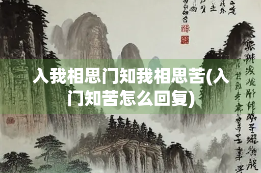 入我相思门知我相思苦(入门知苦怎么回复) 入我相思门知我相思苦(入门知苦怎么回复)