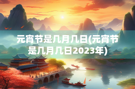 元宵节是几月几日(元宵节是几月几日2023年)