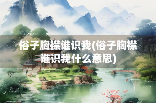 俗子胸襟谁识我(俗子胸襟谁识我什么意思) 俗子胸襟谁识我(俗子胸襟谁识我什么意思)