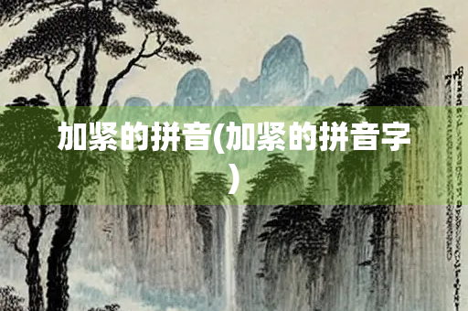 加紧的拼音(加紧的拼音字)