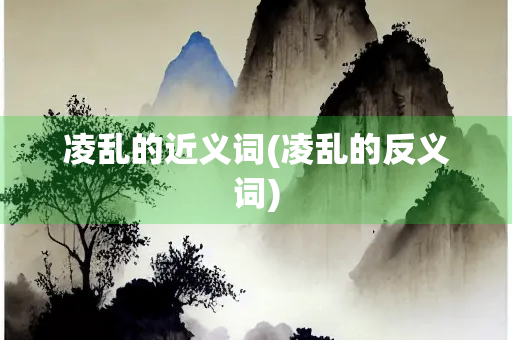 凌乱的近义词(凌乱的反义词)