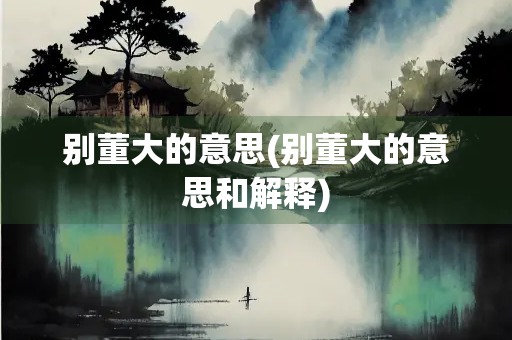 别董大的意思(别董大的意思和解释) 别董大的意思(别董大的意思和解释)