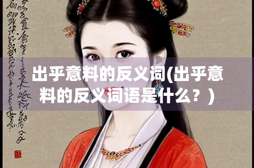 出乎意料的反义词(出乎意料的反义词语是什么?) 出乎意料的反义词(出乎意料的反义词语是什么?)