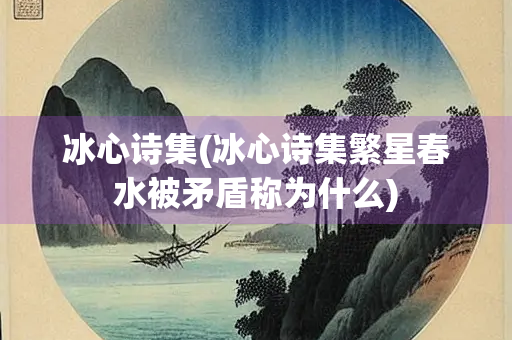 冰心诗集(冰心诗集繁星春水被矛盾称为什么)