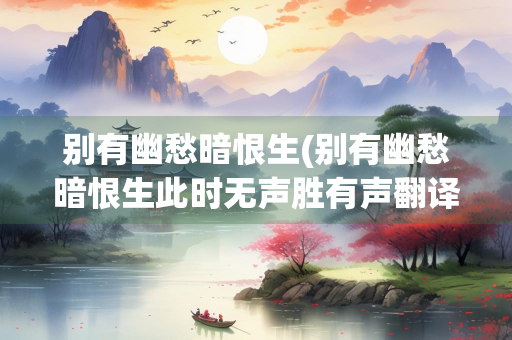 别有幽愁暗恨生(别有幽愁暗恨生此时无声胜有声翻译) 别有幽愁暗恨生(别有幽愁暗恨生此时无声胜有声翻译)